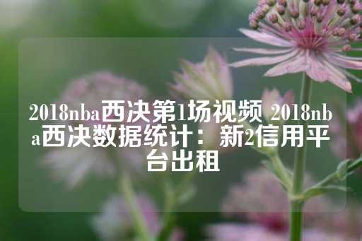 2018nba西决第1场视频 2018nba西决数据统计：新2信用平台出租-第1张图片-皇冠信用盘出租