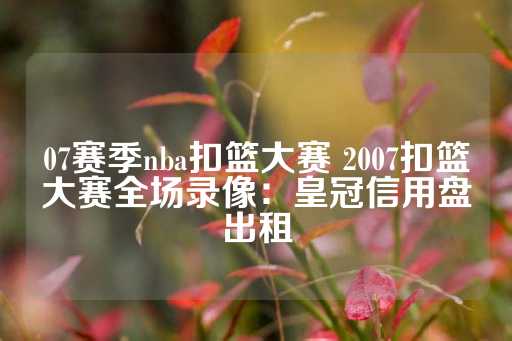 07赛季nba扣篮大赛 2007扣篮大赛全场录像：皇冠信用盘出租-第1张图片-皇冠信用盘出租