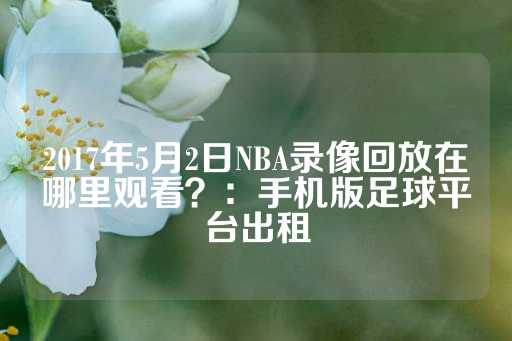 2017年5月2日NBA录像回放在哪里观看？：手机版足球平台出租