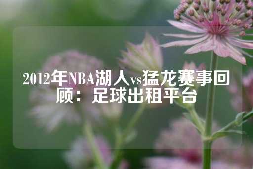 2012年NBA湖人vs猛龙赛事回顾：足球出租平台-第1张图片-皇冠信用盘出租