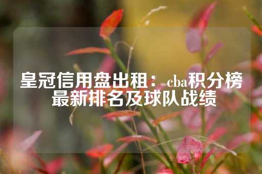 皇冠信用盘出租：cba积分榜 最新排名及球队战绩-第1张图片-皇冠信用盘出租