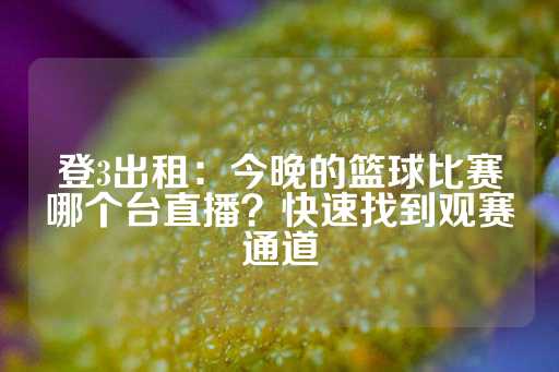 登3出租：今晚的篮球比赛哪个台直播？快速找到观赛通道-第1张图片-皇冠信用盘出租